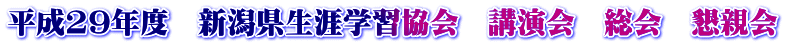 平成29年度　新潟県生涯学習協会　講演会　総会　懇親会