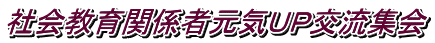 社会教育関係者元気ＵＰ交流集会 